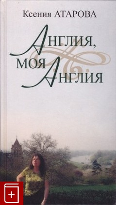 книга Англия, моя Англия Атарова Ксения 2008, 978-5-05-006766-1, книга, купить, читать, аннотация: фото №1