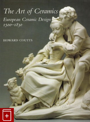 книга The Art of Ceramics  European Ceramic Design 1500-1830, Howard Coutts, 2001, , книга, купить,  аннотация, читать: фото №1